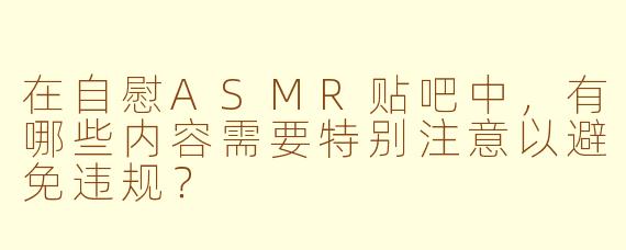 在自慰ASMR贴吧中，有哪些内容需要特别注意以避免违规？