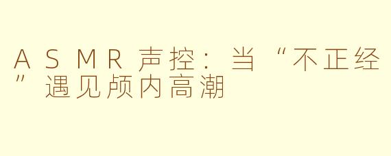 ASMR声控：当“不正经”遇见颅内高潮