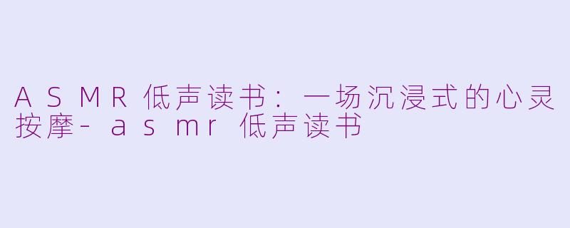 ASMR低声读书:一场沉浸式的心灵按摩-asmr低声读书