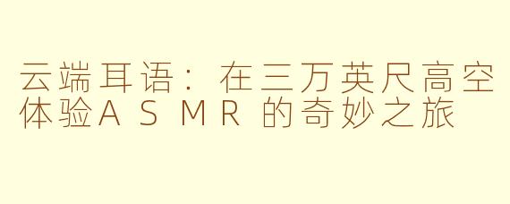 云端耳语：在三万英尺高空体验ASMR的奇妙之旅