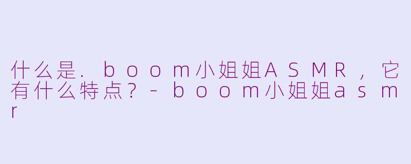 什么是.boom小姐姐ASMR，它有什么特点？