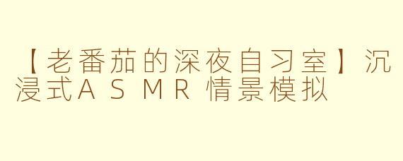 【老番茄的深夜自习室】沉浸式ASMR情景模拟