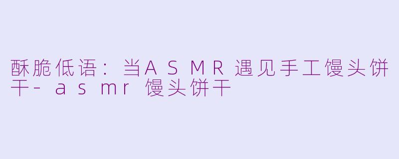 酥脆低语：当ASMR遇见手工馒头饼干-asmr馒头饼干