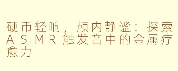 硬币轻响,颅内静谧:探索ASMR触发音中的金属疗愈力