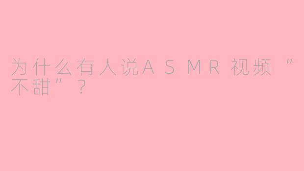 为什么有人说ASMR视频“不甜”？