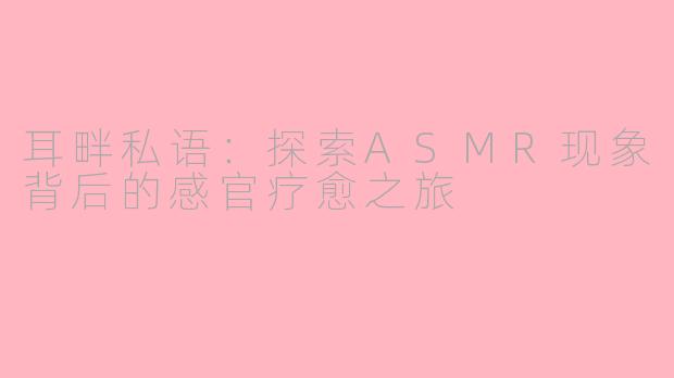 耳畔私语：探索ASMR现象背后的感官疗愈之旅