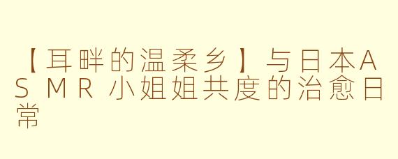 【耳畔的温柔乡】与日本ASMR小姐姐共度的治愈日常