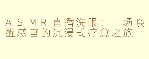 ASMR直播洗眼：一场唤醒感官的沉浸式疗愈之旅