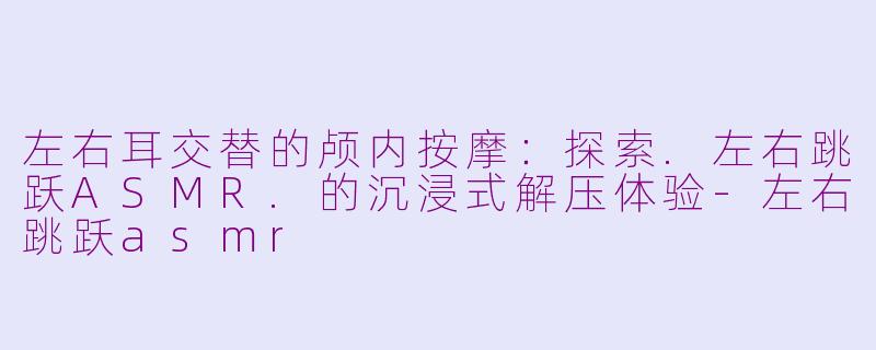 左右耳交替的颅内按摩：探索.左右跳跃ASMR.的沉浸式解压体验