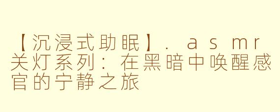 【沉浸式助眠】.asmr关灯系列：在黑暗中唤醒感官的宁静之旅