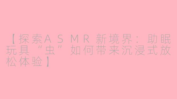 【探索ASMR新境界：助眠玩具“虫”如何带来沉浸式放松体验】
