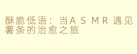 酥脆低语：当ASMR遇见薯条的治愈之旅