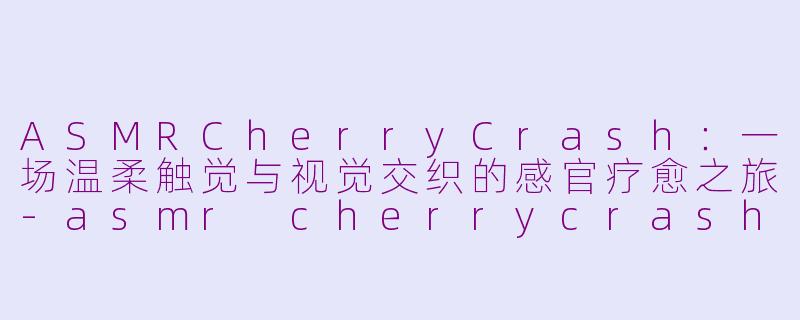 ASMRCherryCrash：一场温柔触觉与视觉交织的感官疗愈之旅-asmr cherrycrash