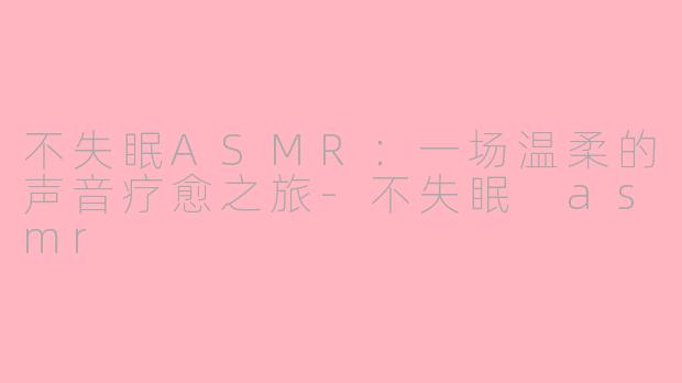 不失眠ASMR:一场温柔的声音疗愈之旅-不失眠 asmr