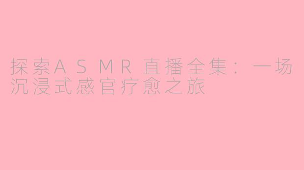 探索ASMR直播全集：一场沉浸式感官疗愈之旅