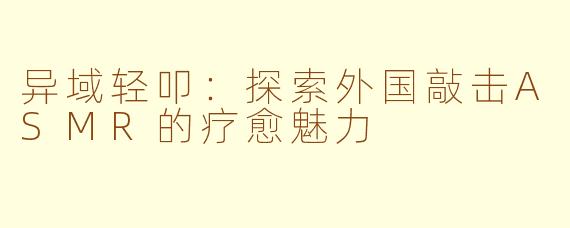 异域轻叩：探索外国敲击ASMR的疗愈魅力