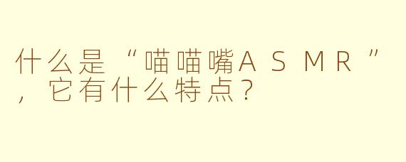 什么是“喵喵嘴ASMR”，它有什么特点？