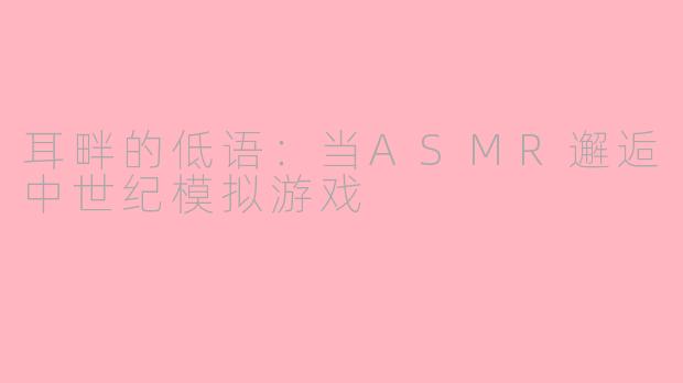 耳畔的低语：当ASMR邂逅中世纪模拟游戏