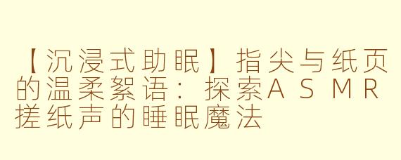 【沉浸式助眠】指尖与纸页的温柔絮语：探索ASMR搓纸声的睡眠魔法