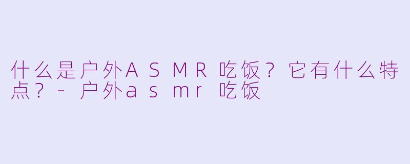 什么是户外ASMR吃饭？它有什么特点？