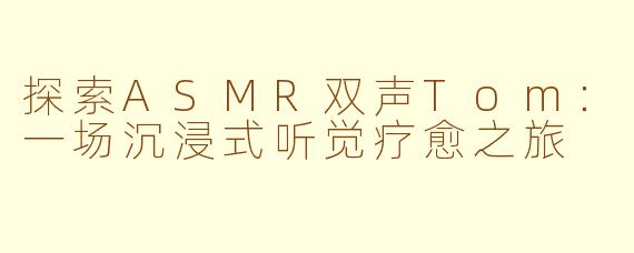 探索ASMR双声Tom：一场沉浸式听觉疗愈之旅