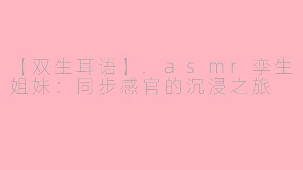 【双生耳语】.asmr孪生姐妹：同步感官的沉浸之旅