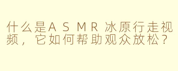 什么是ASMR冰原行走视频，它如何帮助观众放松？
