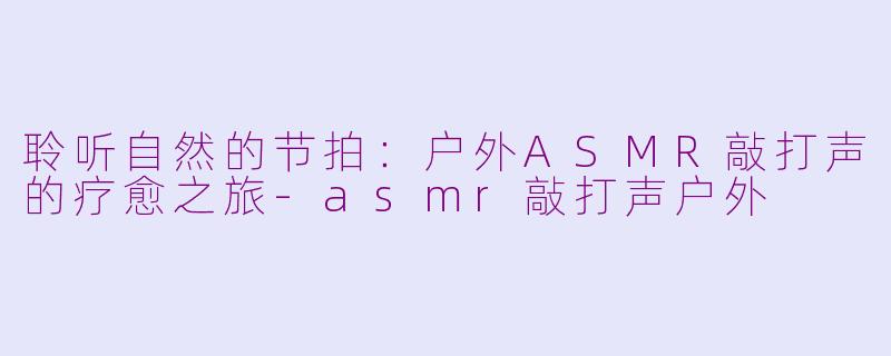 聆听自然的节拍：户外ASMR敲打声的疗愈之旅-asmr敲打声户外