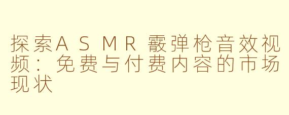 探索ASMR霰弹枪音效视频:免费与付费内容的市场现状