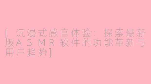 [沉浸式感官体验：探索最新版ASMR软件的功能革新与用户趋势]