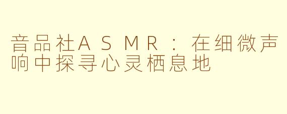 音品社ASMR：在细微声响中探寻心灵栖息地