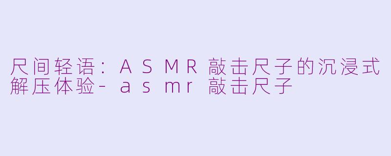尺间轻语：ASMR敲击尺子的沉浸式解压体验-asmr敲击尺子