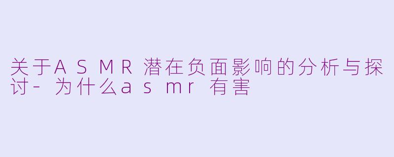 关于ASMR潜在负面影响的分析与探讨-为什么asmr有害