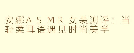 安娜ASMR女装测评：当轻柔耳语遇见时尚美学