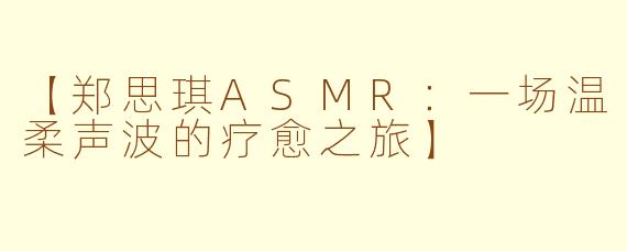 【郑思琪ASMR：一场温柔声波的疗愈之旅】