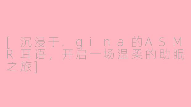 [沉浸于.gina的ASMR耳语，开启一场温柔的助眠之旅]