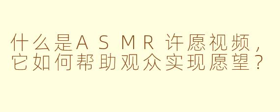 什么是ASMR许愿视频，它如何帮助观众实现愿望？