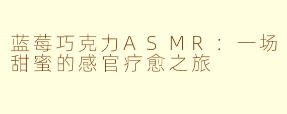 蓝莓巧克力ASMR：一场甜蜜的感官疗愈之旅
