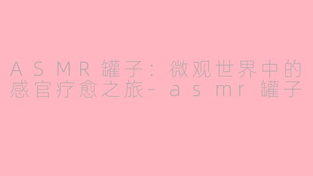 ASMR罐子：微观世界中的感官疗愈之旅-asmr罐子