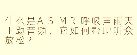 什么是ASMR呼吸声雨天主题音频，它如何帮助听众放松？