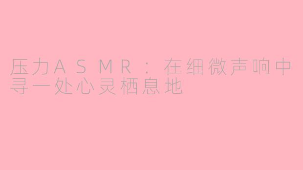 压力ASMR：在细微声响中寻一处心灵栖息地