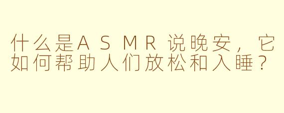 什么是ASMR说晚安，它如何帮助人们放松和入睡？
