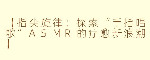 【指尖旋律：探索“手指唱歌”ASMR的疗愈新浪潮】