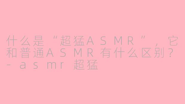 什么是“超猛ASMR”，它和普通ASMR有什么区别？