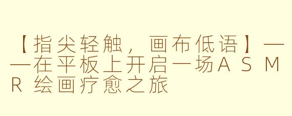 【指尖轻触，画布低语】——在平板上开启一场ASMR绘画疗愈之旅