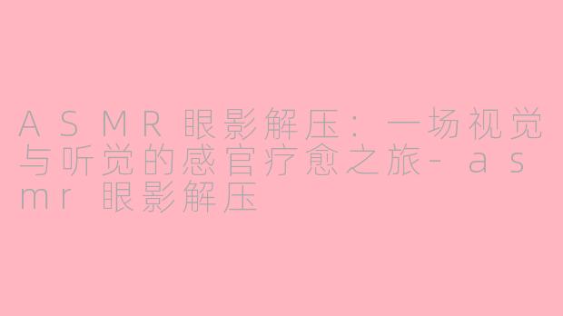 ASMR眼影解压：一场视觉与听觉的感官疗愈之旅-asmr眼影解压