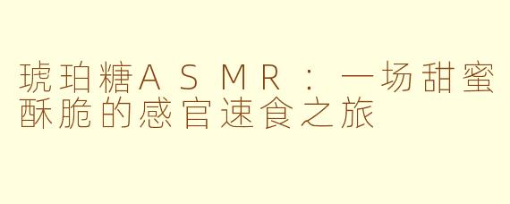 琥珀糖ASMR：一场甜蜜酥脆的感官速食之旅