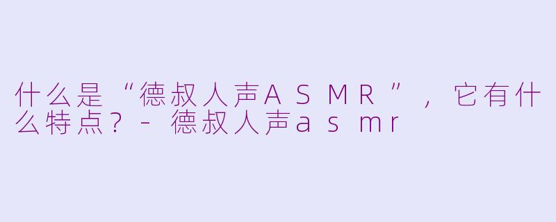 什么是“德叔人声ASMR”，它有什么特点？