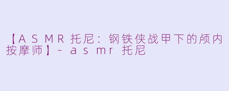【ASMR托尼：钢铁侠战甲下的颅内按摩师】-asmr托尼