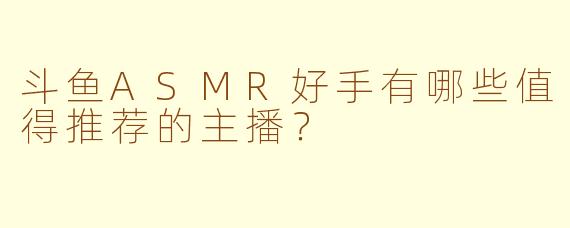 斗鱼ASMR好手有哪些值得推荐的主播？